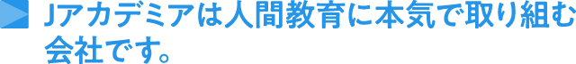 Jアカデミアは人間教育に本気で取り組む会社です。