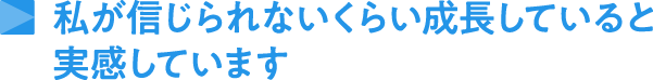 私が信じられないくらい成長していると実感しています