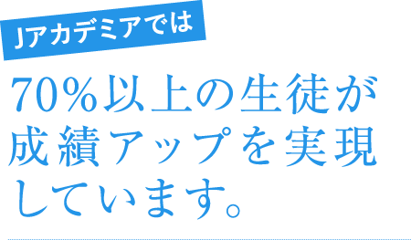 Jアカデミアでは70%以上の生徒が成績アップを実現しています。